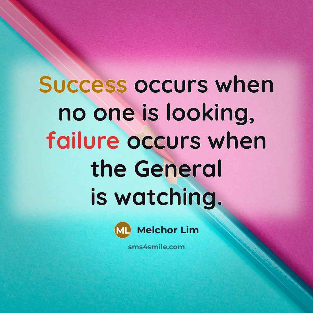 “Success occurs when no one is looking, failure occurs when the General is watching.” quote by Melchor Lim
