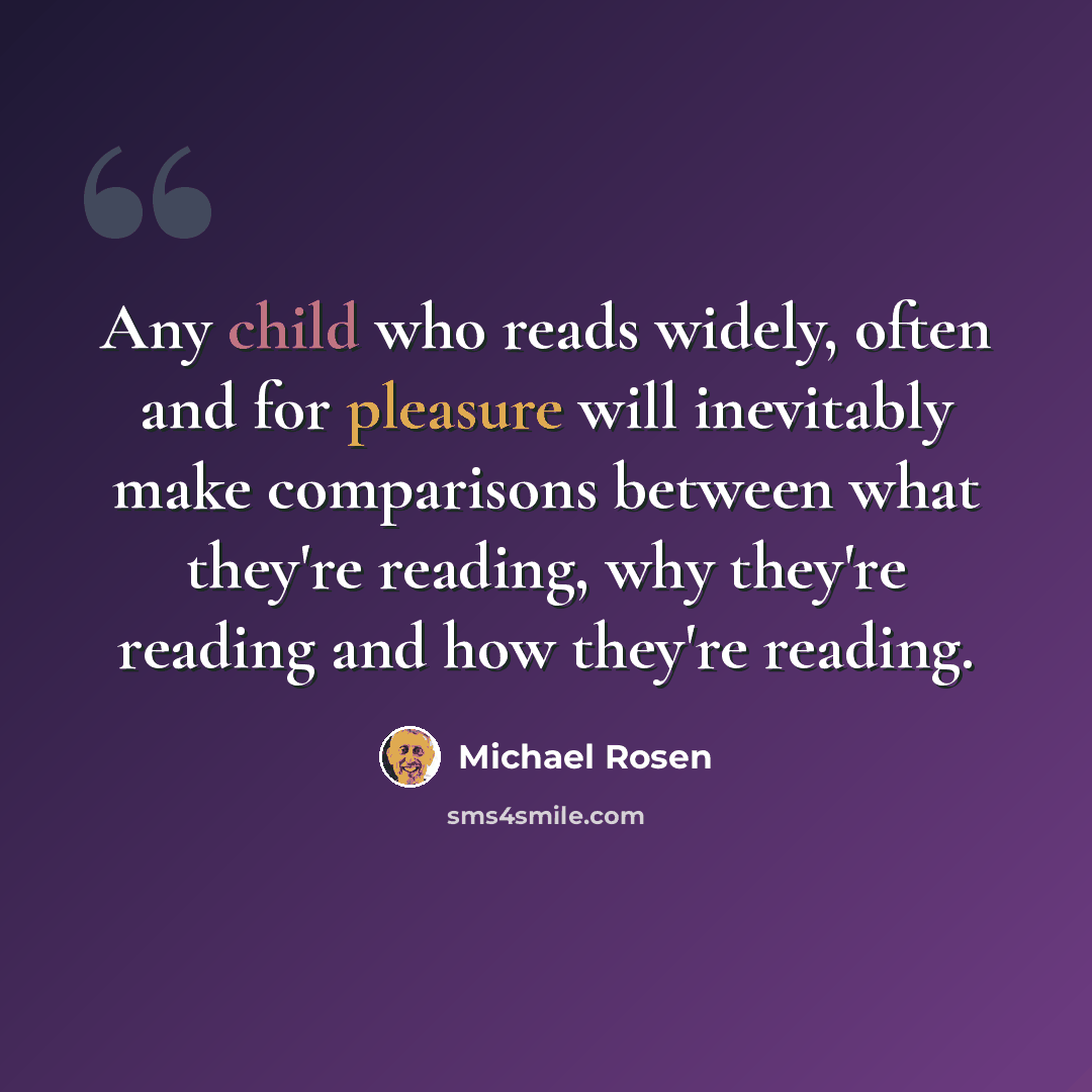 “Any child who reads widely, often and for pleasure will inevitably make comparisons between what they're reading, why they're reading and how they're reading.” quote by Michael Rosen
