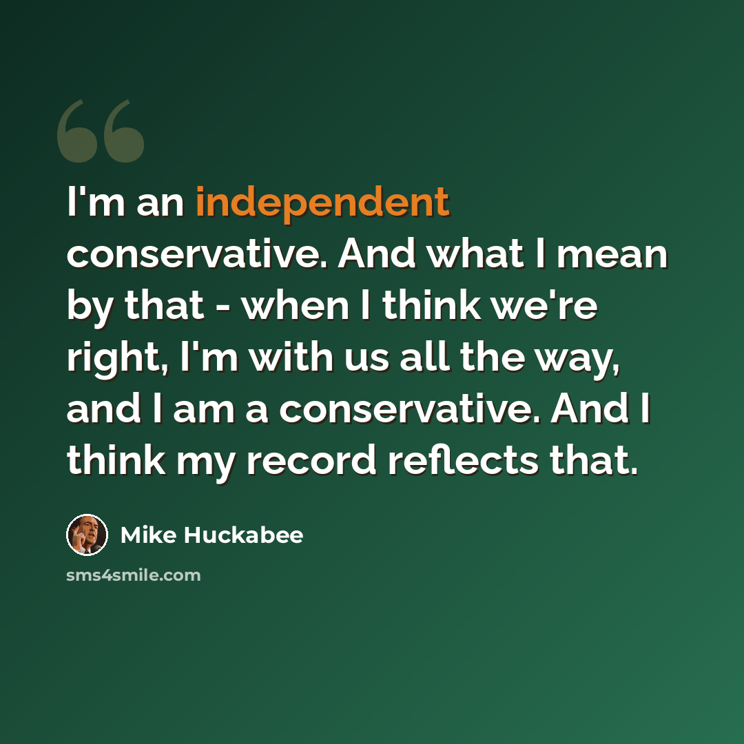 “I'm an independent conservative. And what I mean by that - when I think we're right, I'm with us all the way, and I am a conservative. And I think my record reflects that.” quote by Mike Huckabee