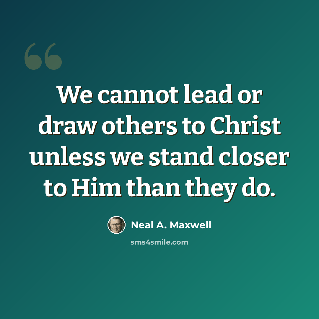 “We cannot lead or draw others to Christ unless we stand closer to Him than they do.” quote by Neal A. Maxwell