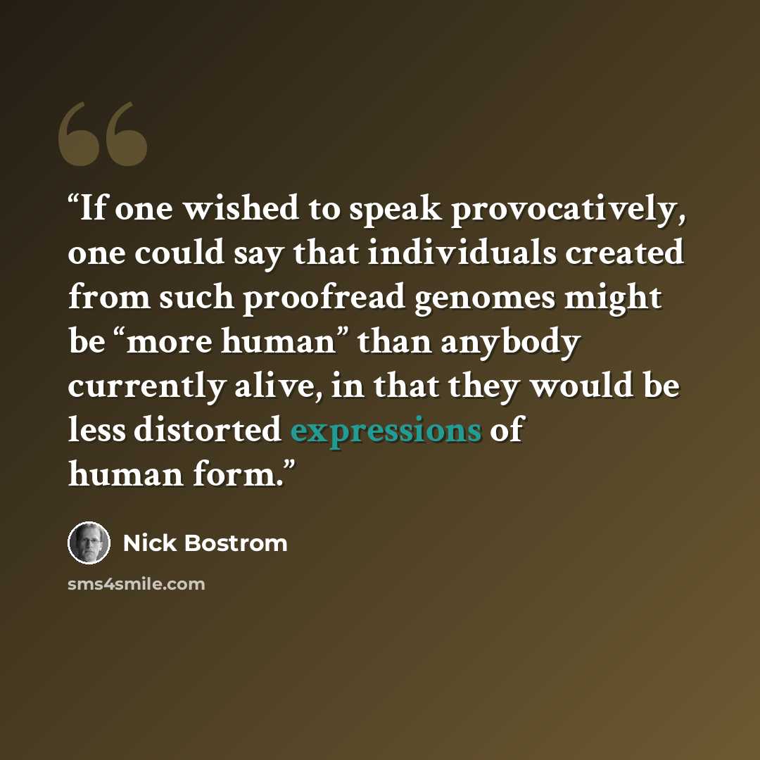 “If one wished to speak provocatively, one could say that individuals created from such proofread genomes might be “more human” than anybody currently alive, in that they would be less distorted expressions of human form.” quote by Nick Bostrom