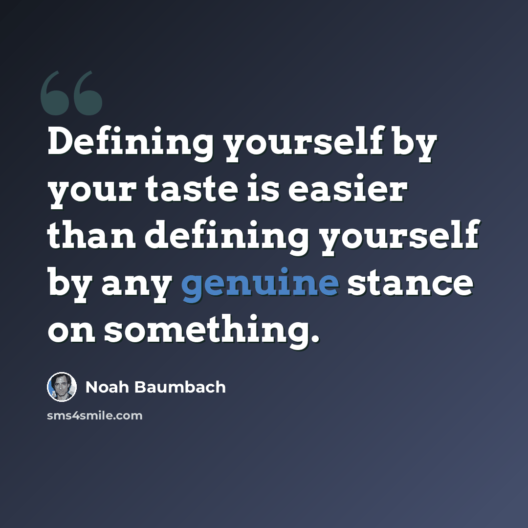“Defining yourself by your taste is easier than defining yourself by any genuine stance on something.” quote by Noah Baumbach