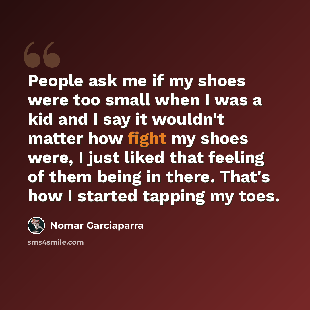 “People ask me if my shoes were too small when I was a kid and I say it wouldn't matter how fight my shoes were, I just liked that feeling of them being in there. That's how I started tapping my toes.” quote by Nomar Garciaparra