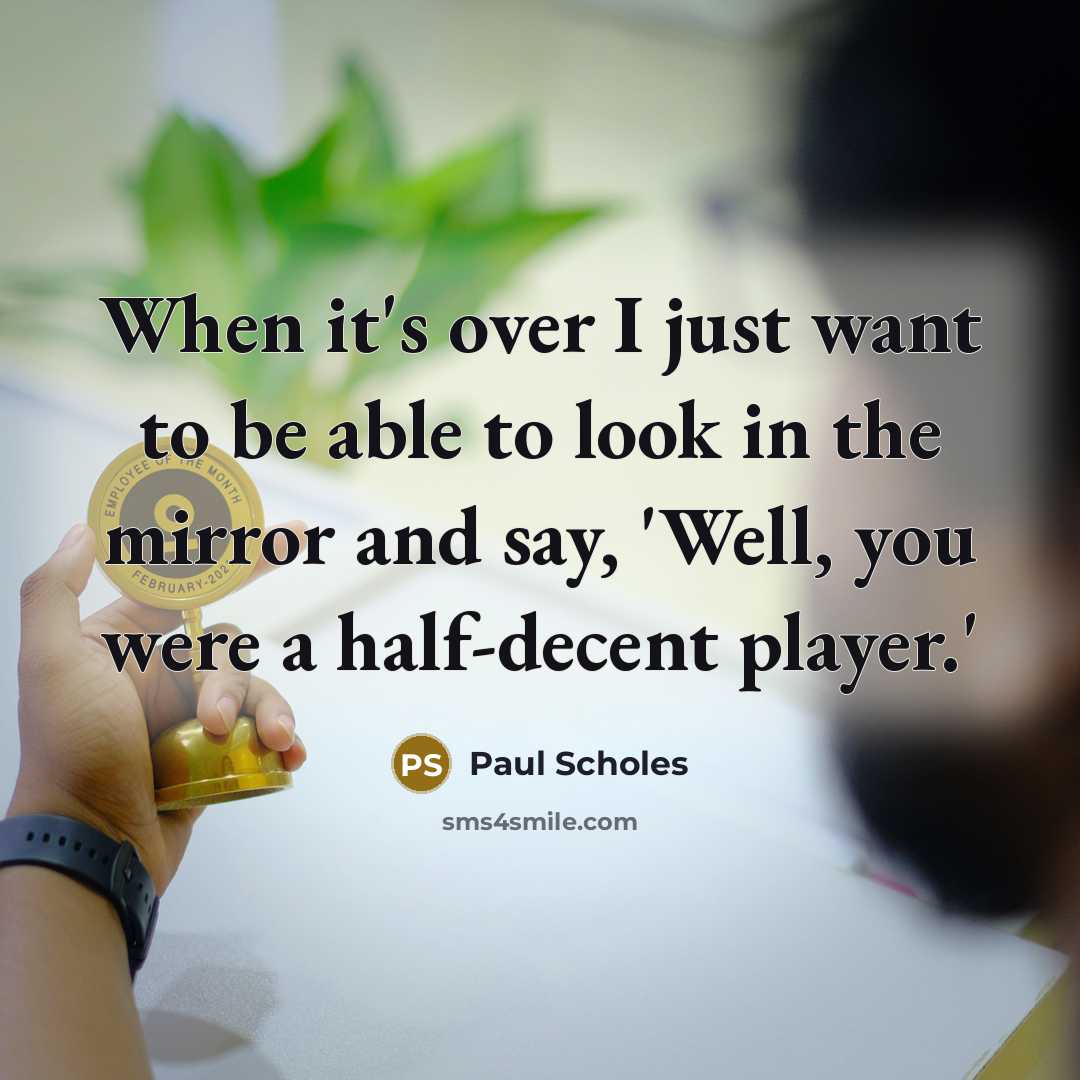 “When it's over I just want to be able to look in the mirror and say, 'Well, you were a half-decent player.'” quote by Paul Scholes