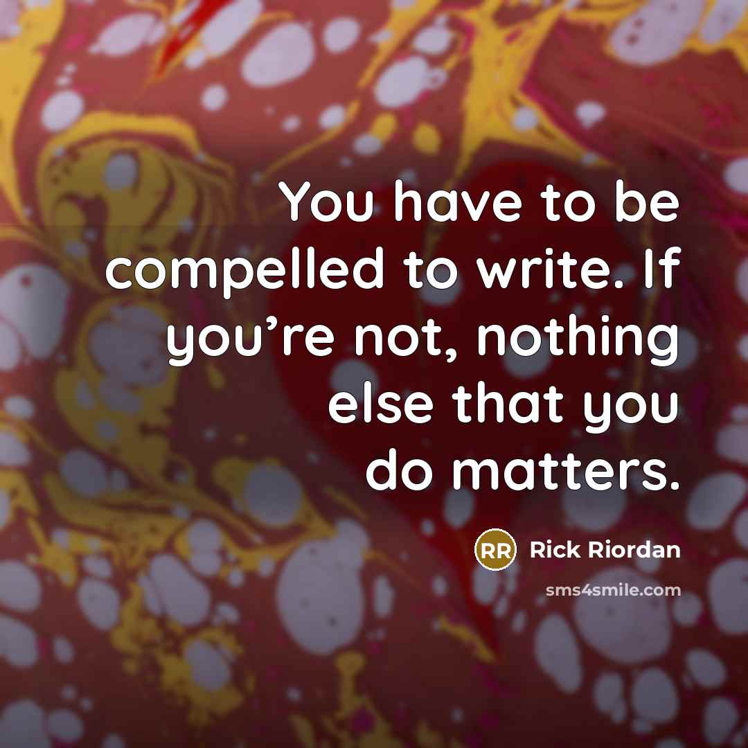 “You have to be compelled to write. If you’re not, nothing else that you do matters.” quote by Rick Riordan