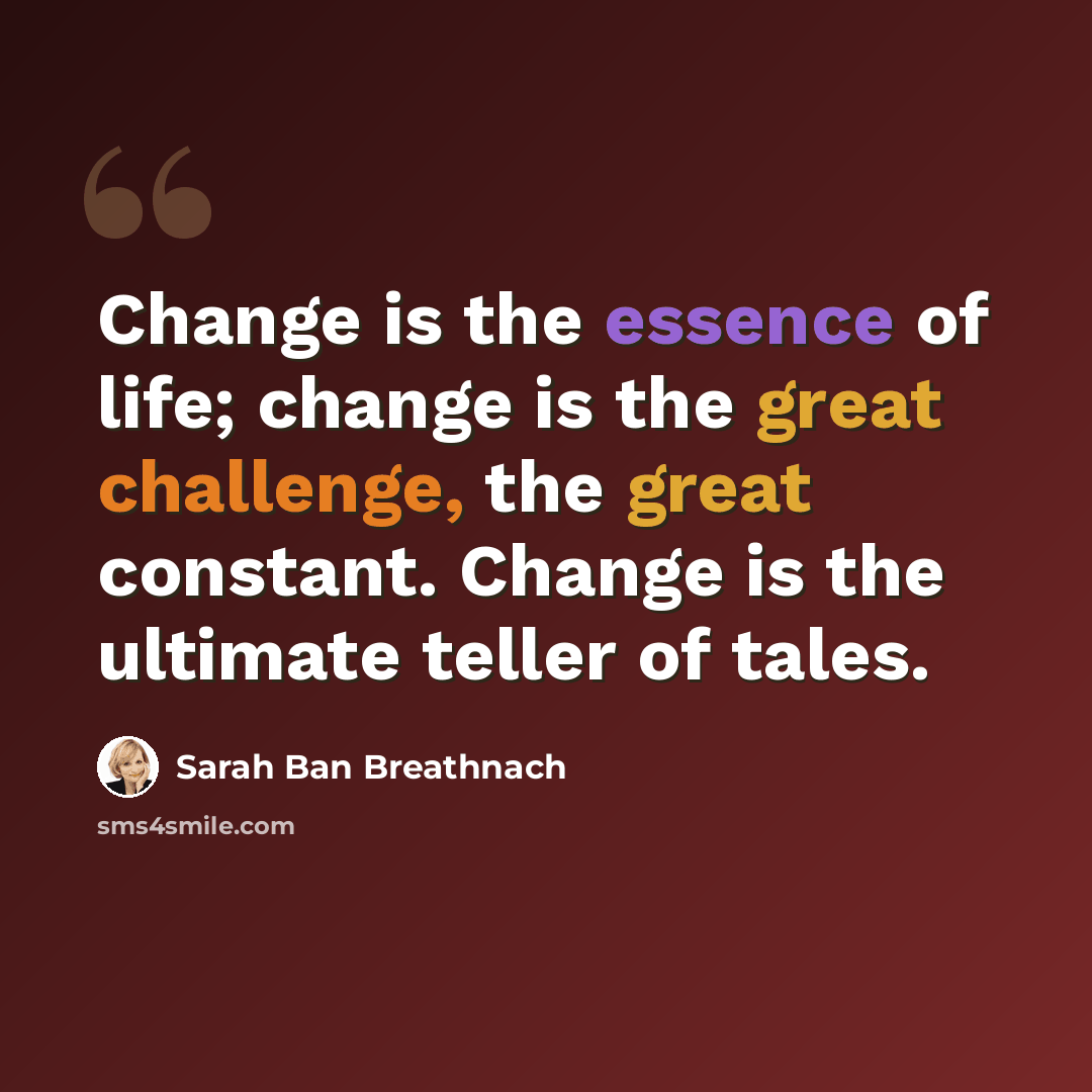 “Change is the essence of life; change is the great challenge, the great constant. Change is the ultimate teller of tales.” quote by Sarah Ban Breathnach