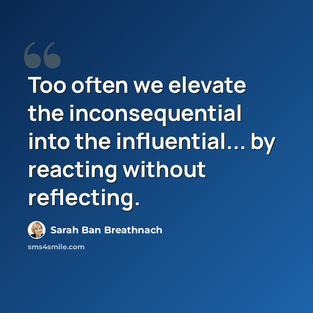 “Too often we elevate the inconsequential into the influential... by reacting without reflecting.” quote by Sarah Ban Breathnach