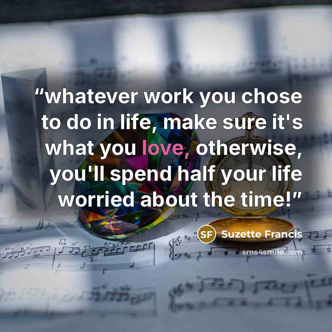 “whatever work you chose to do in life, make sure it's what you love, otherwise, you'll spend half your life worried about the time!” quote by Suzette Francis