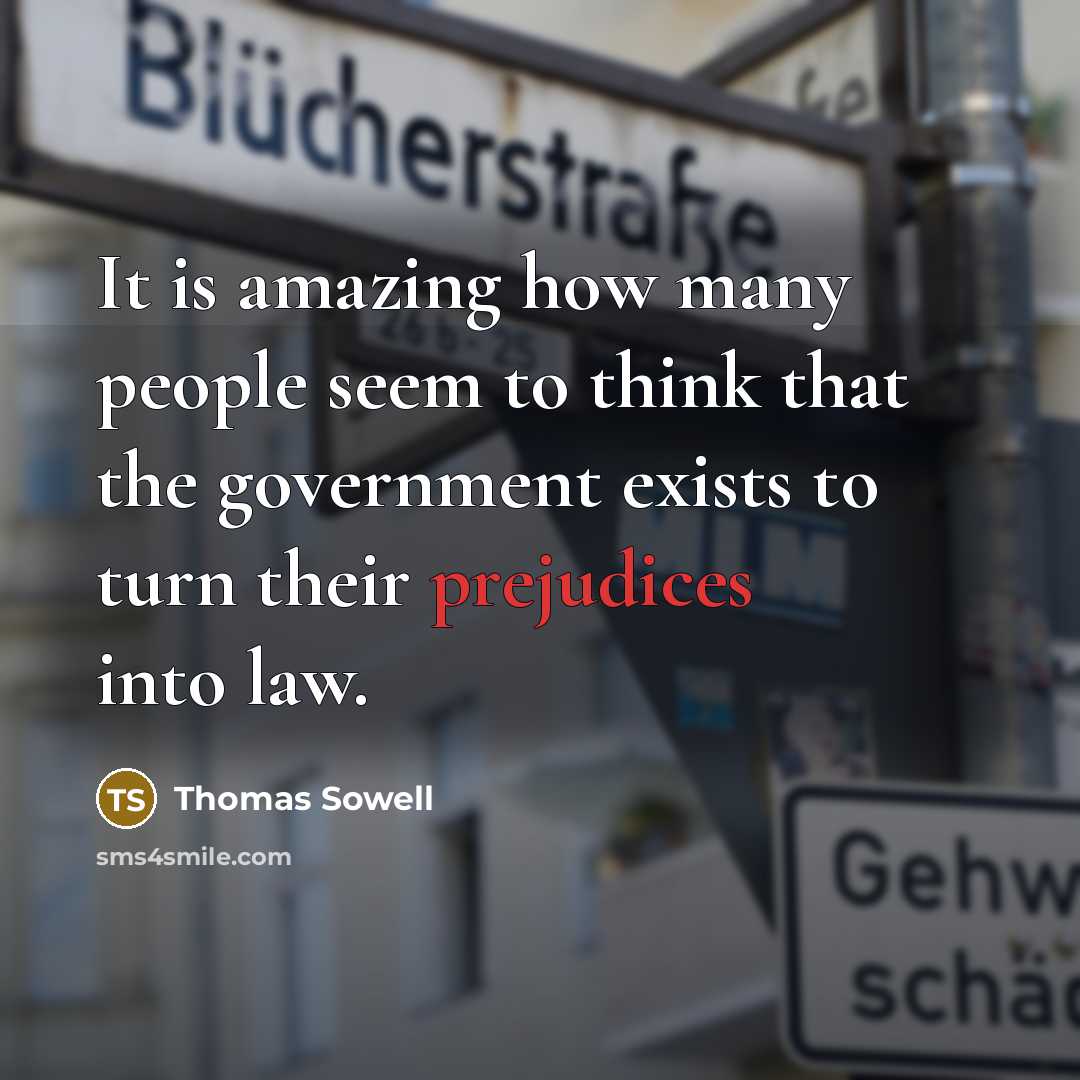 “It is amazing how many people seem to think that the government exists to turn their prejudices into law.” quote by Thomas Sowell