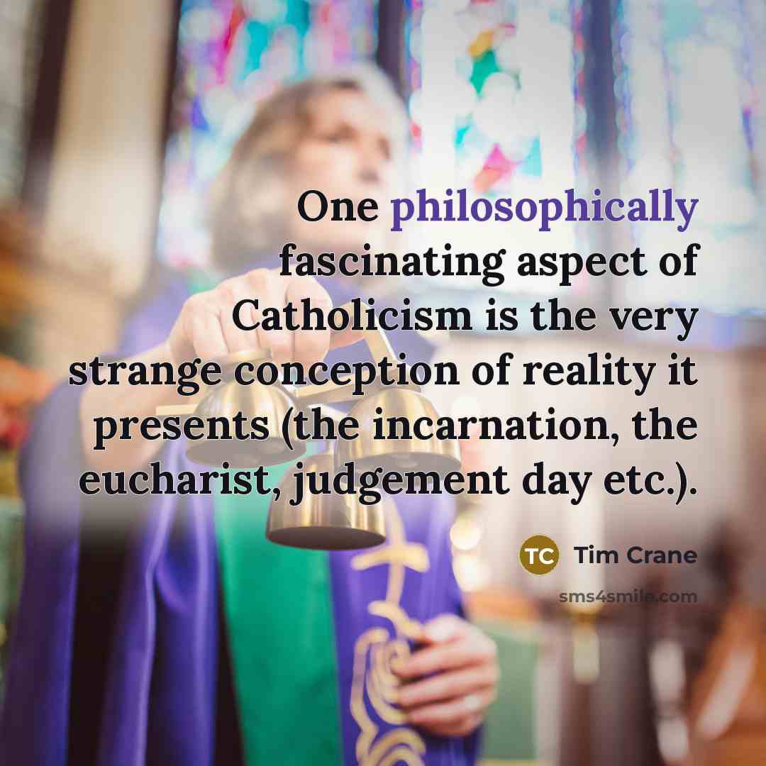 “One philosophically fascinating aspect of Catholicism is the very strange conception of reality it presents (the incarnation, the eucharist, judgement day etc.).” quote by Tim Crane