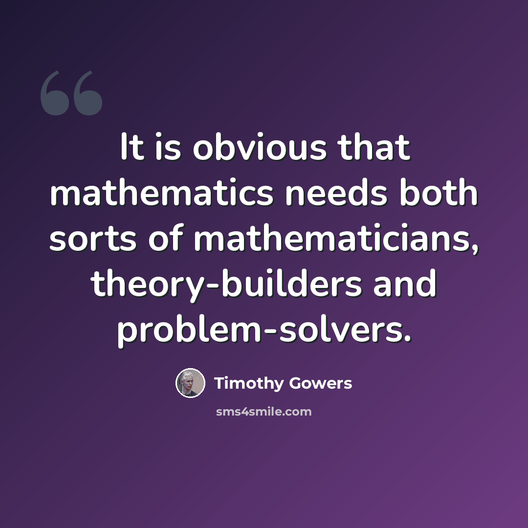 “It is obvious that mathematics needs both sorts of mathematicians, theory-builders and problem-solvers.” quote by Timothy Gowers