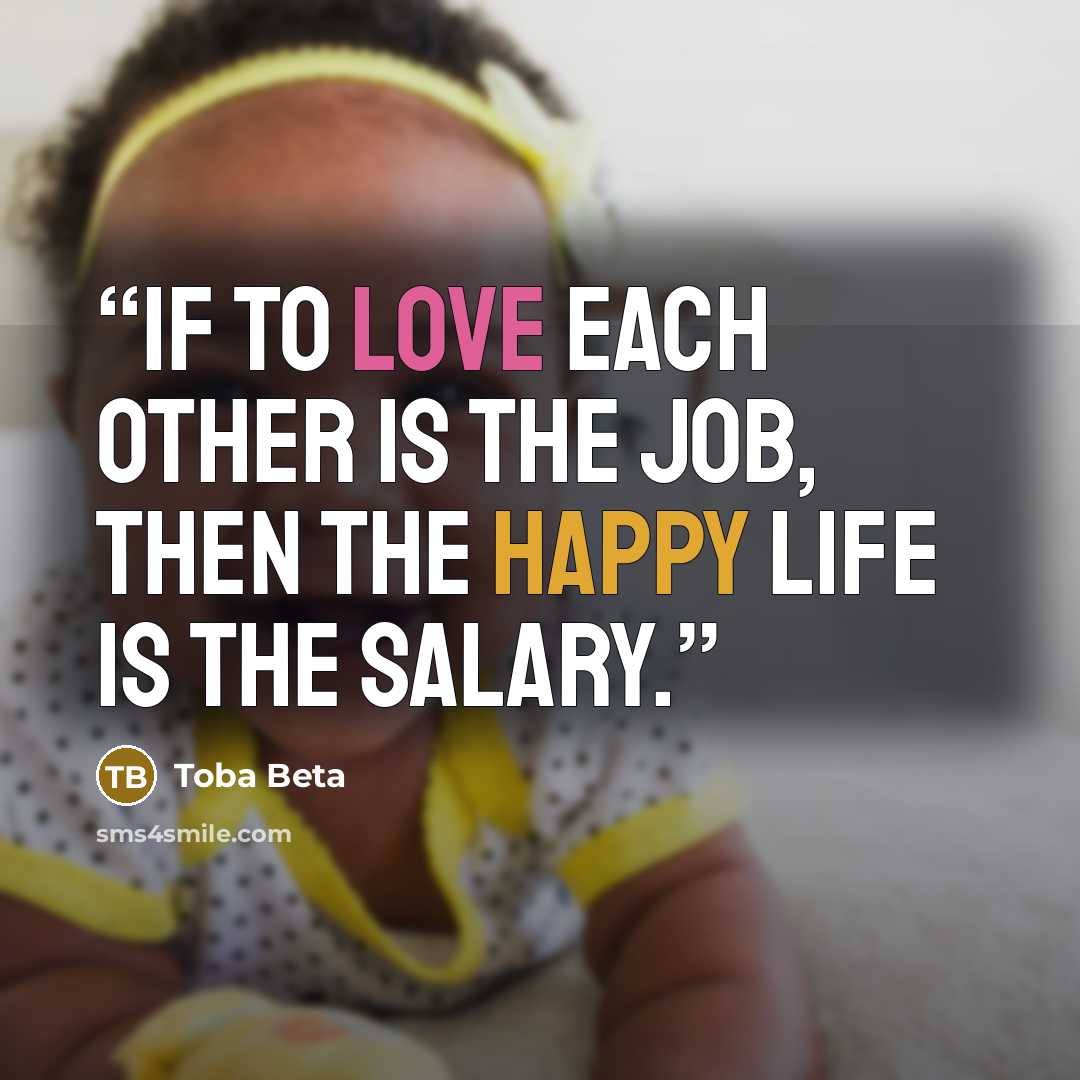 “If to love each other is the job, then the happy life is the salary.” quote by Toba Beta