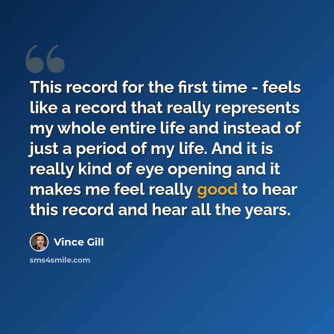 “This record for the first time - feels like a record that really represents my whole entire life and instead of just a period of my life. And it is really kind of eye opening and it makes me feel really good to hear this record and hear all the years.” quote by Vince Gill