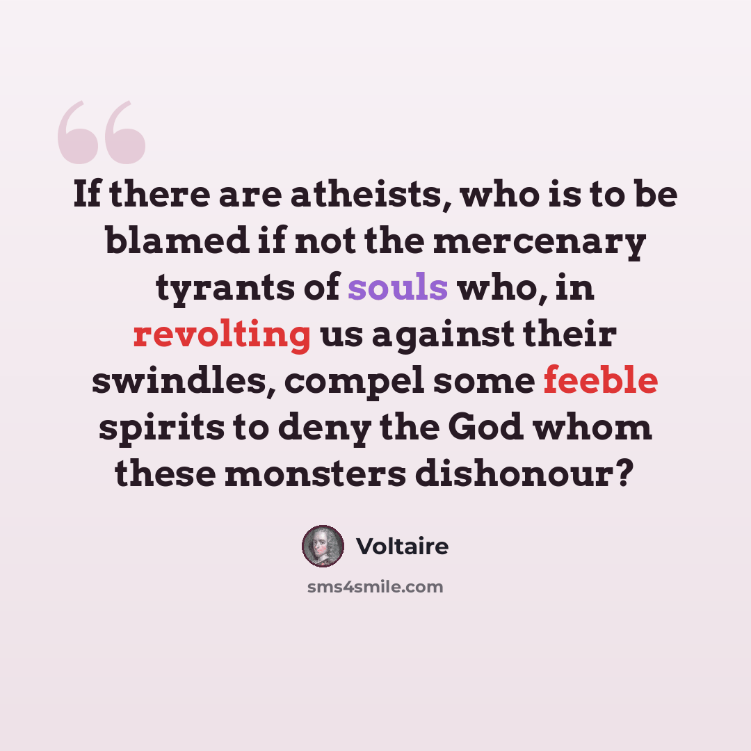 “If there are atheists, who is to be blamed if not the mercenary tyrants of souls who, in revolting us against their swindles, compel some feeble spirits to deny the God whom these monsters dishonour?” quote by Voltaire