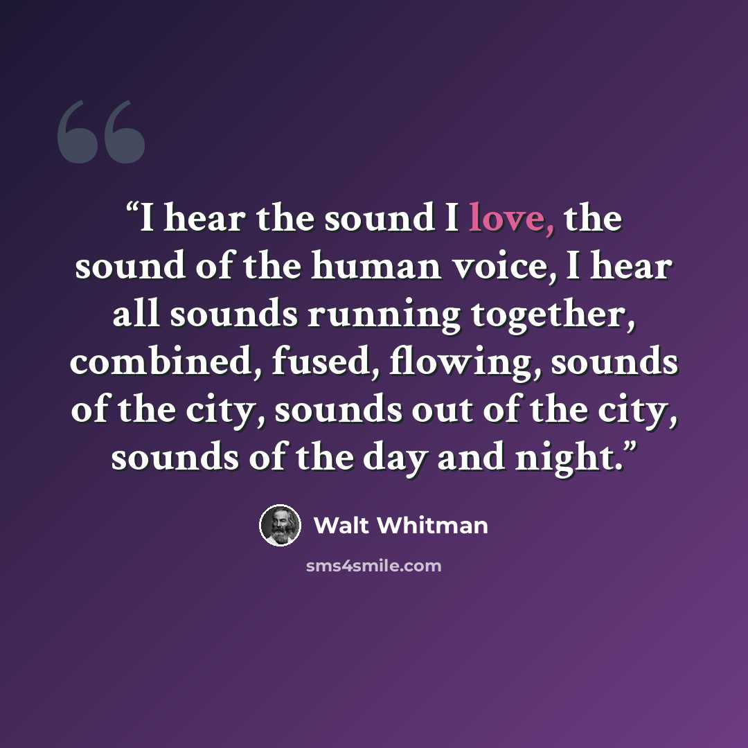 “I hear the sound I love, the sound of the human voice, I hear all sounds running together, combined, fused, flowing, sounds of the city, sounds out of the city, sounds of the day and night.” quote by walt whitman