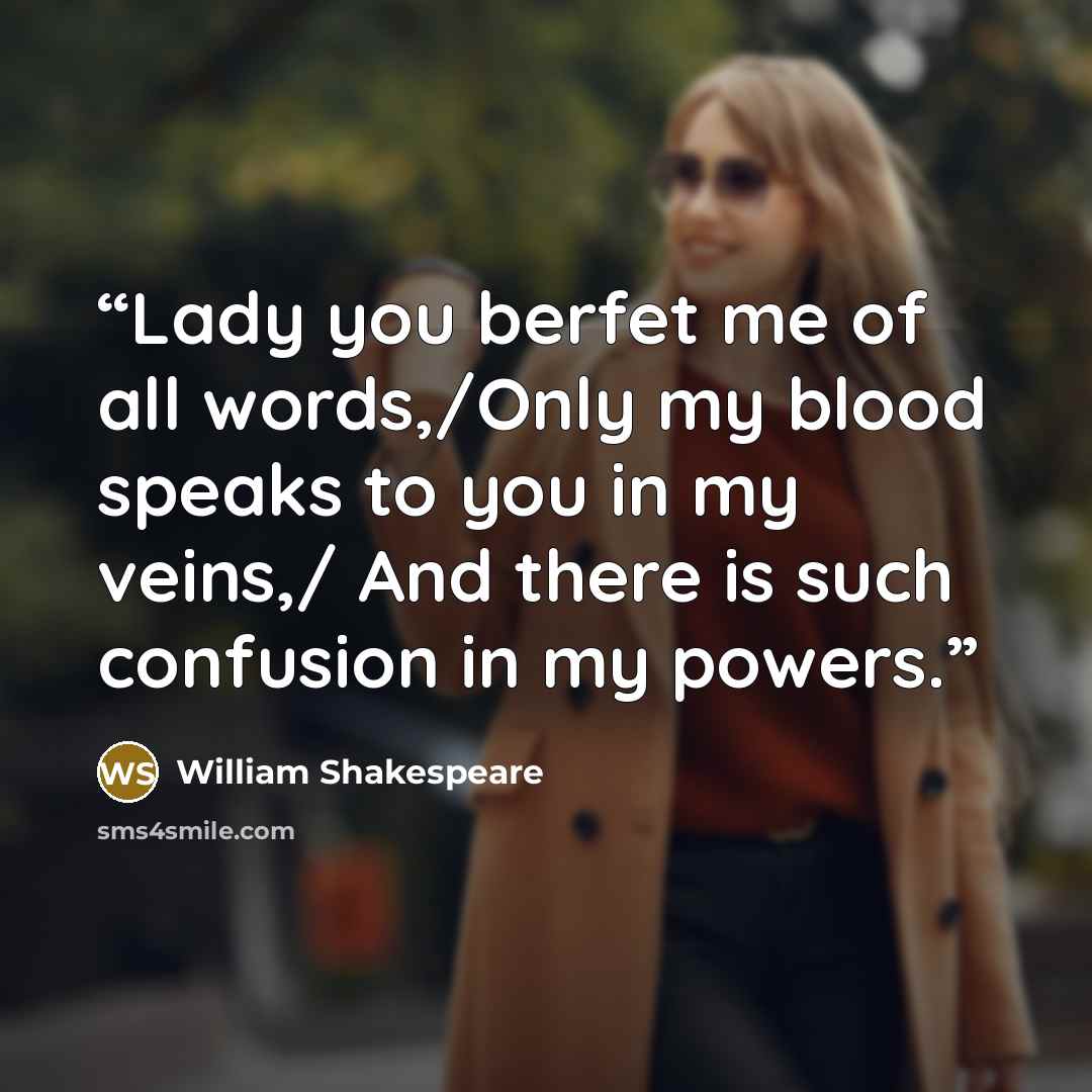 “Lady you berfet me of all words,/Only my blood speaks to you in my veins,/ And there is such confusion in my powers.” quote by William Shakespeare