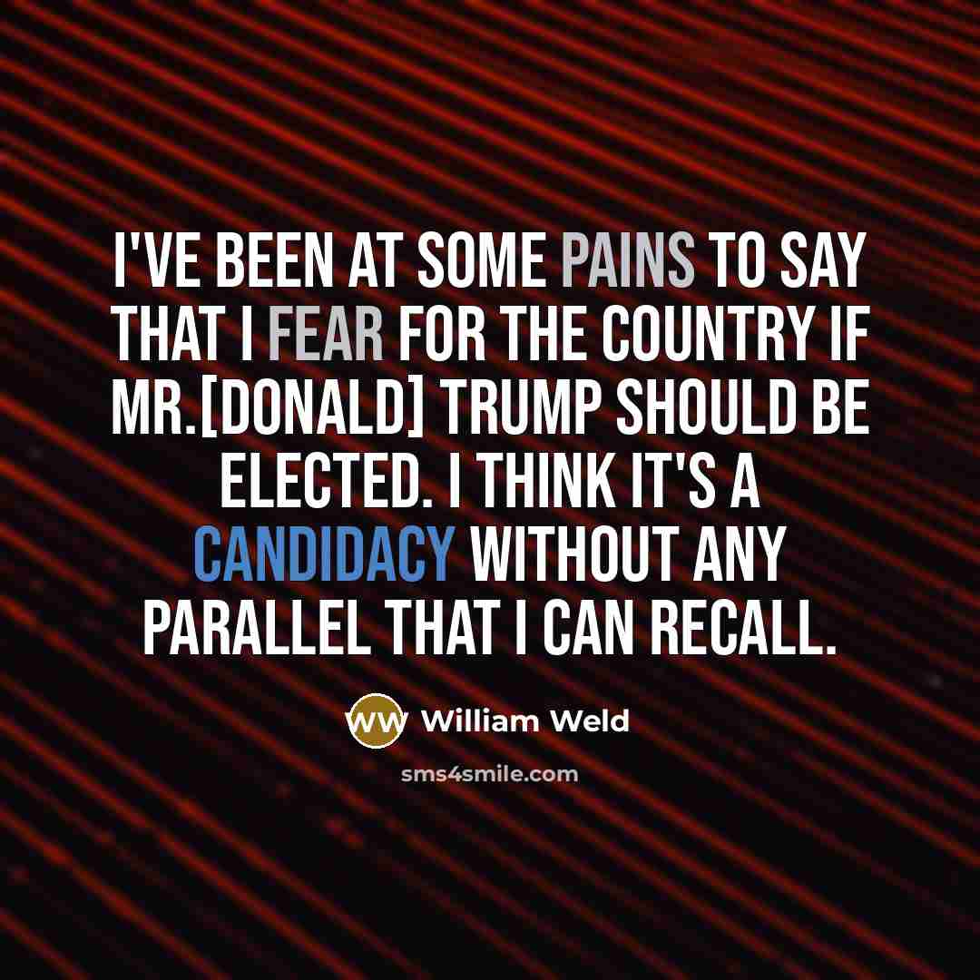 “I've been at some pains to say that I fear for the country if Mr.[DonALD] Trump should be elected. I think it's a candidacy without any parallel that I can recall.” quote by William Weld