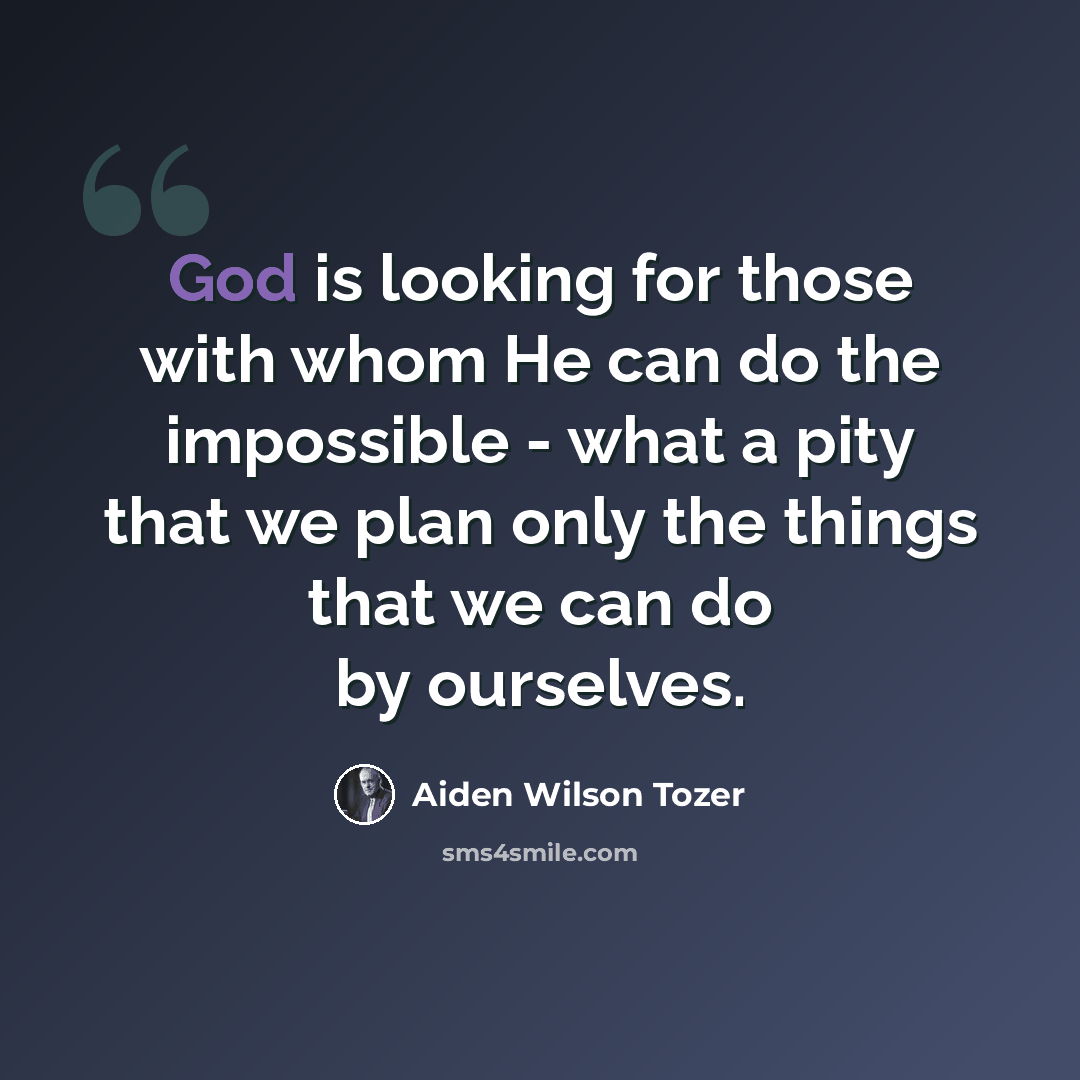 “God is looking for those with whom He can do the impossible - what a pity that we plan only the things that we can do by ourselves.” quote by Aiden Wilson Tozer
