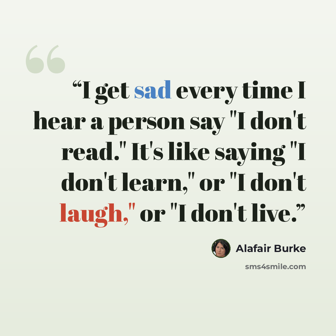 “I get sad every time I hear a person say "I don't read." It's like saying "I don't learn," or "I don't laugh," or "I don't live.” quote by Alafair Burke