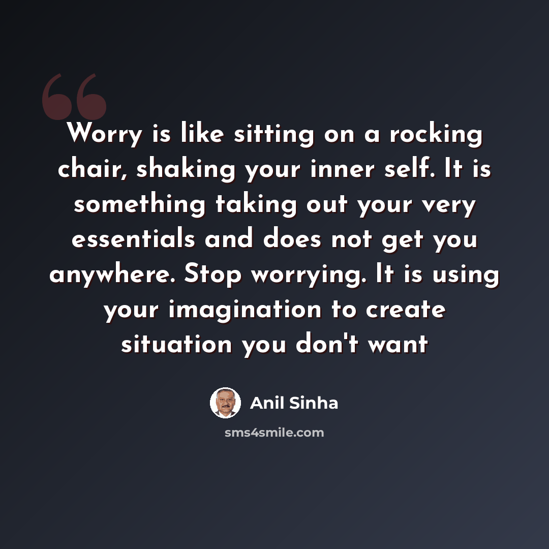 “Worry is like sitting on a rocking chair, shaking your inner self. It is something taking out your very essentials and does not get you anywhere. Stop worrying. It is using your imagination to create situation you don't want” quote by Anil Sinha