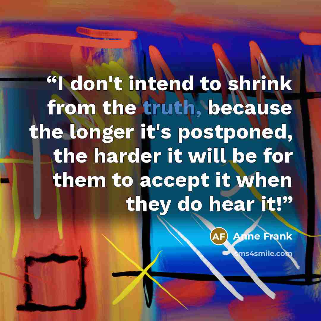 “I don't intend to shrink from the truth, because the longer it's postponed, the harder it will be for them to accept it when they do hear it!” quote by Anne Frank