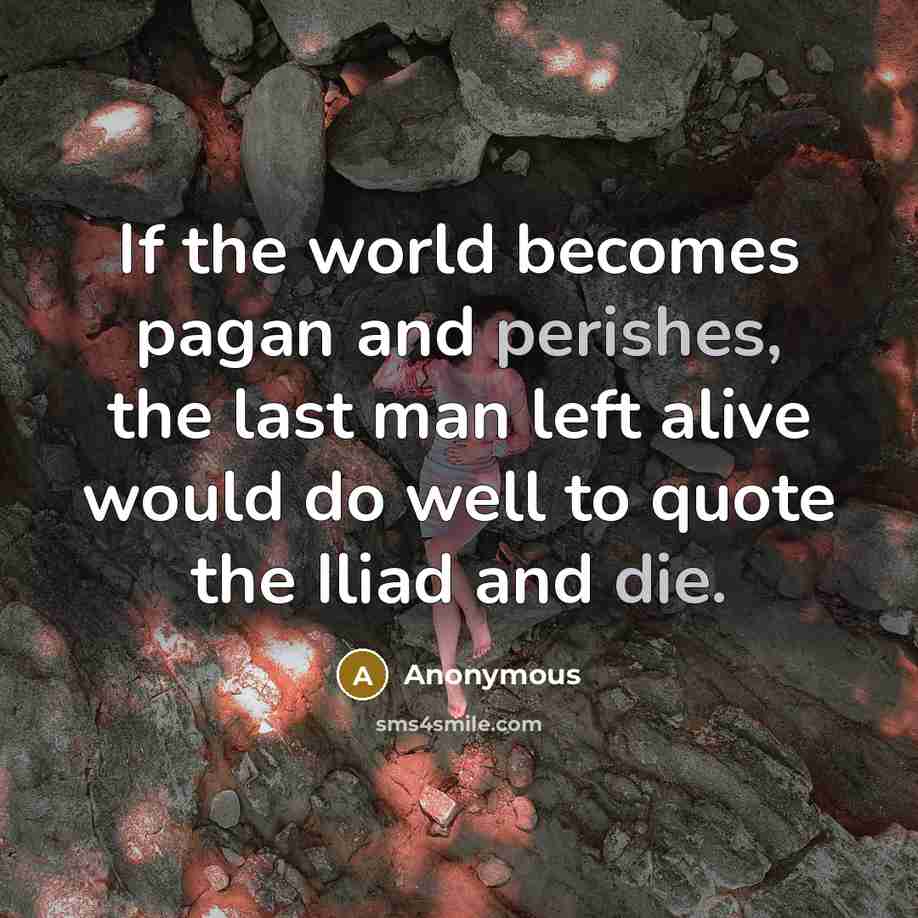 “If the world becomes pagan and perishes, the last man left alive would do well to quote the Iliad and die.” quote by Anonymous
