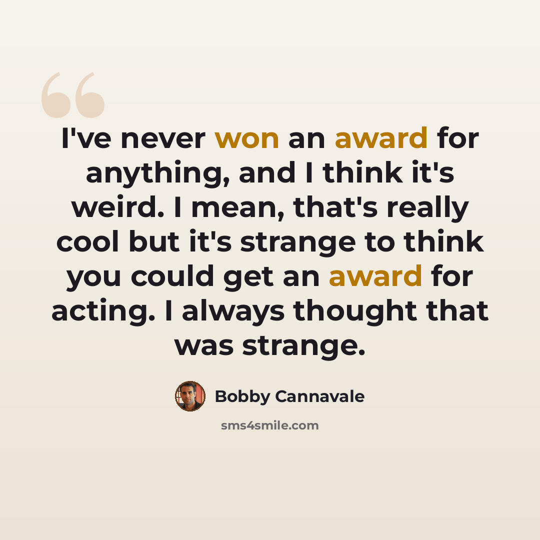 “I've never won an award for anything, and I think it's weird. I mean, that's really cool but it's strange to think you could get an award for acting. I always thought that was strange.” quote by Bobby Cannavale