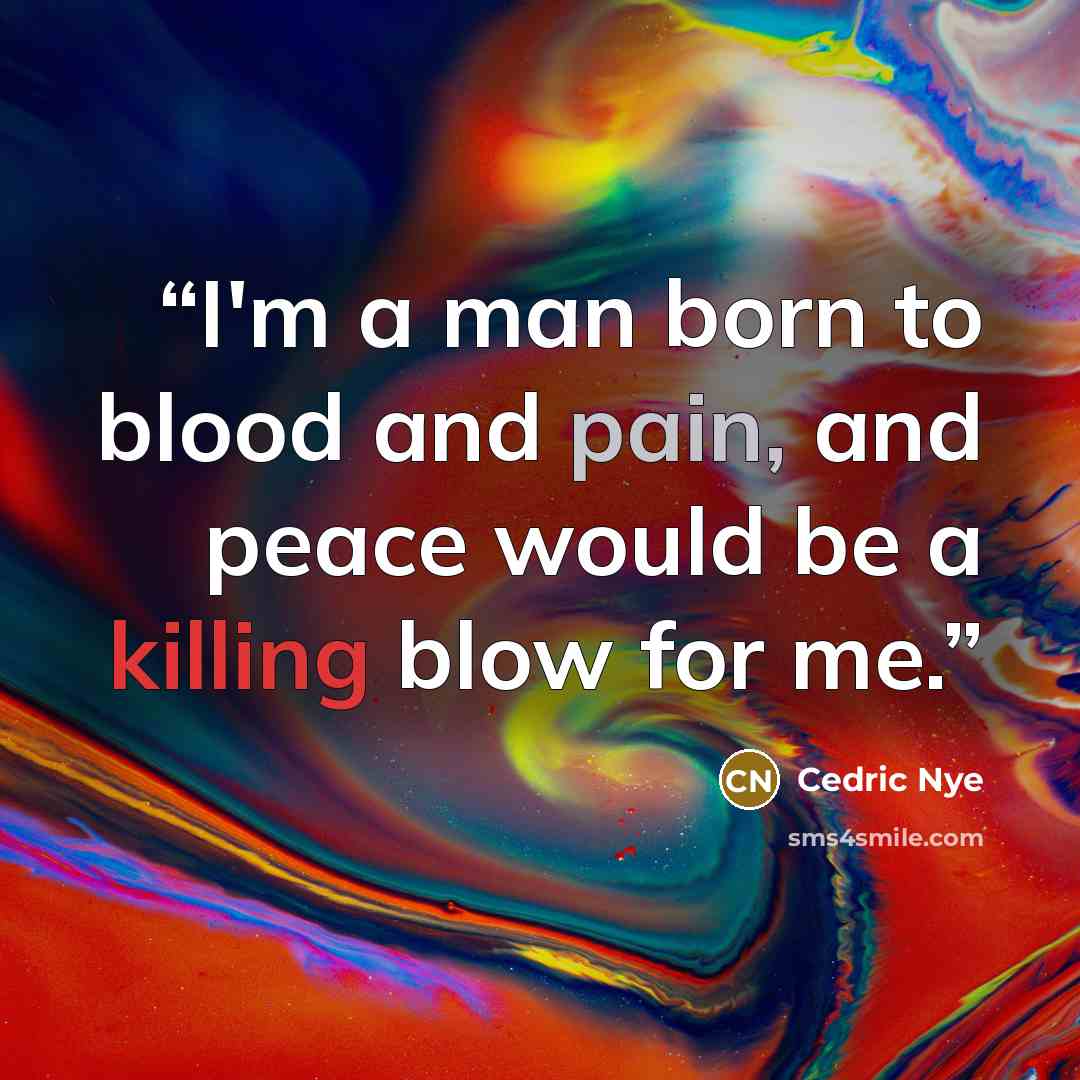 “I'm a man born to blood and pain, and peace would be a killing blow for me.” quote by Cedric Nye