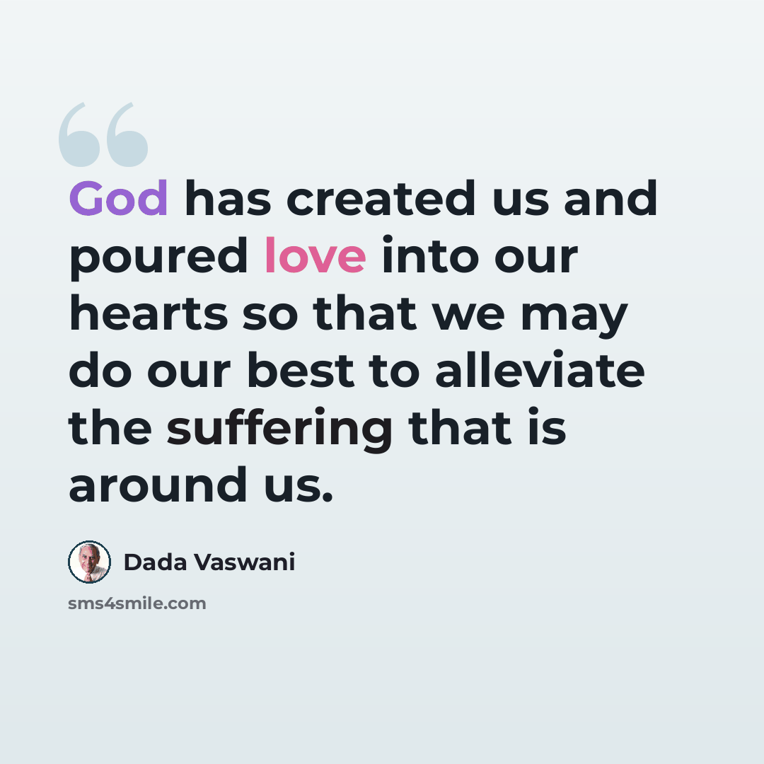 “God has created us and poured love into our hearts so that we may do our best to alleviate the suffering that is around us.” quote by Dada Vaswani