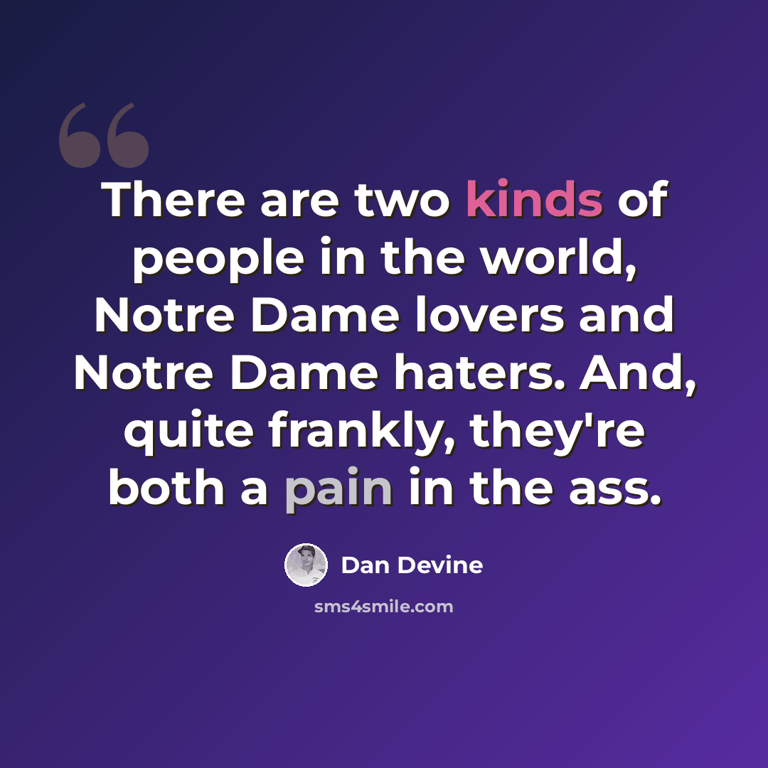 “There are two kinds of people in the world, Notre Dame lovers and Notre Dame haters. And, quite frankly, they're both a pain in the ass.” quote by Dan Devine