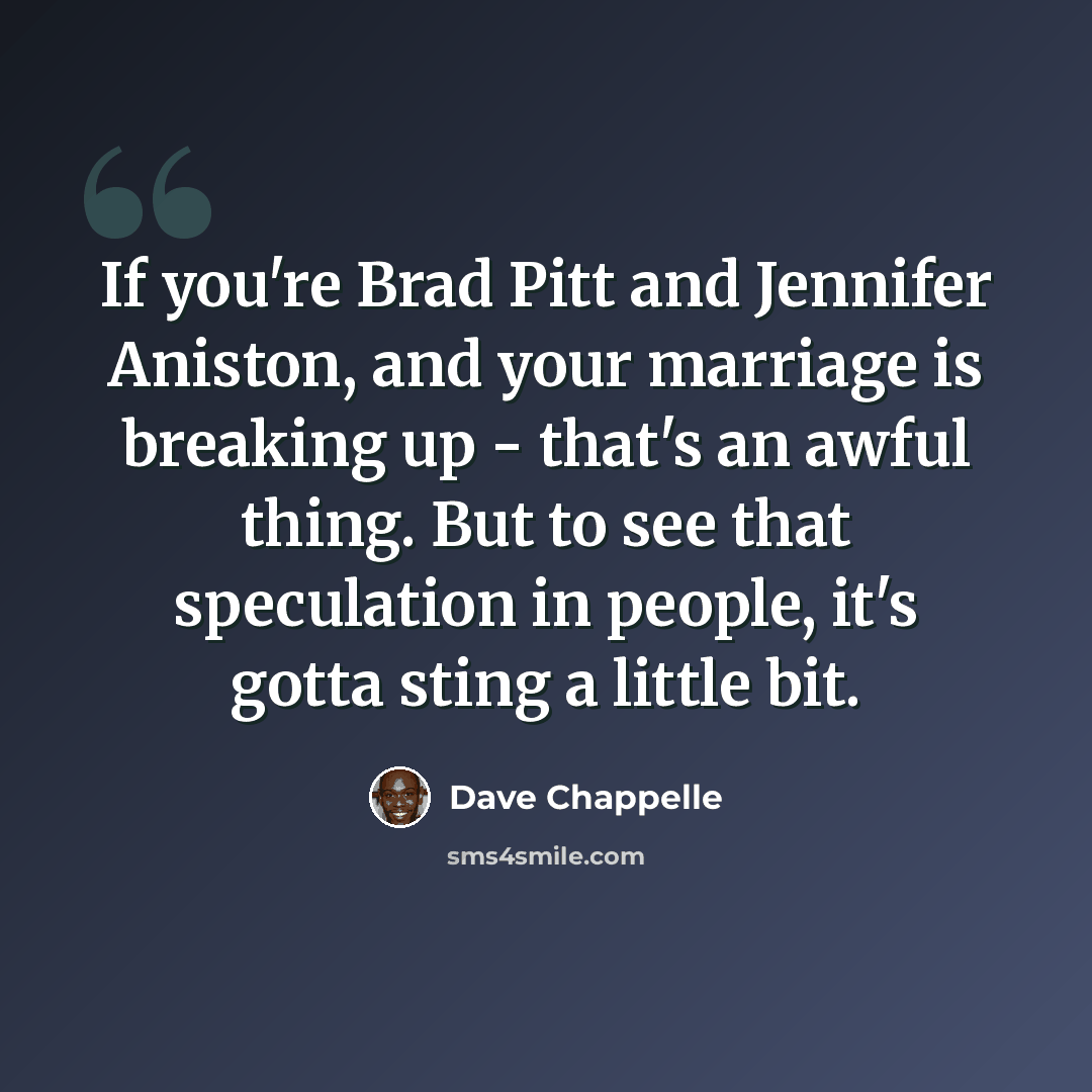 “If you're Brad Pitt and Jennifer Aniston, and your marriage is breaking up - that's an awful thing. But to see that speculation in people, it's gotta sting a little bit.” quote by Dave Chappelle