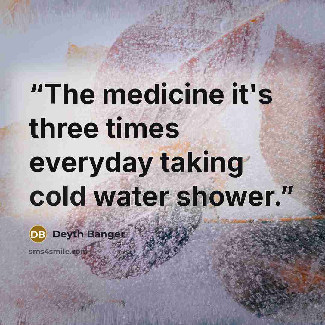 “The medicine it's three times everyday taking cold water shower.” quote by Deyth Banger