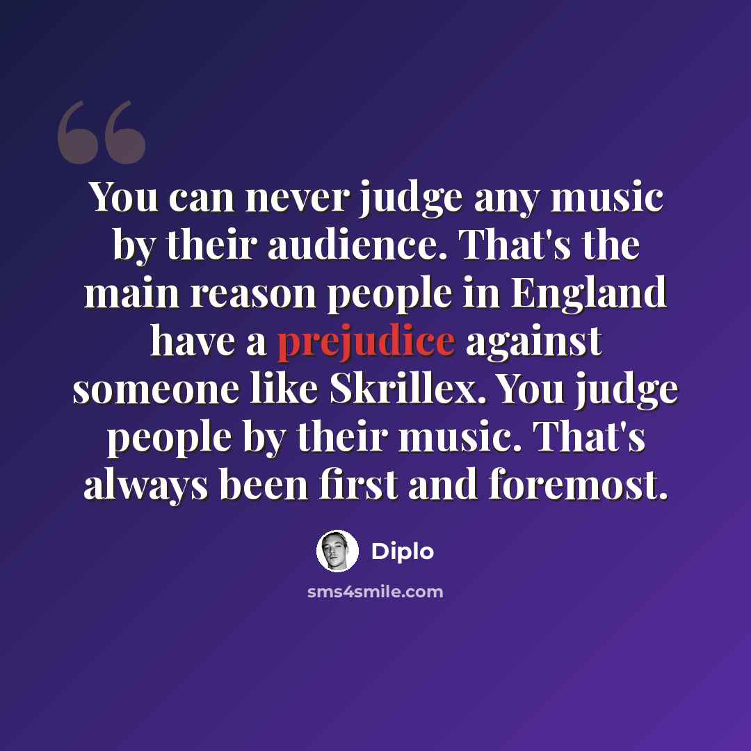“You can never judge any music by their audience. That's the main reason people in England have a prejudice against someone like Skrillex. You judge people by their music. That's always been first and foremost.” quote by Diplo