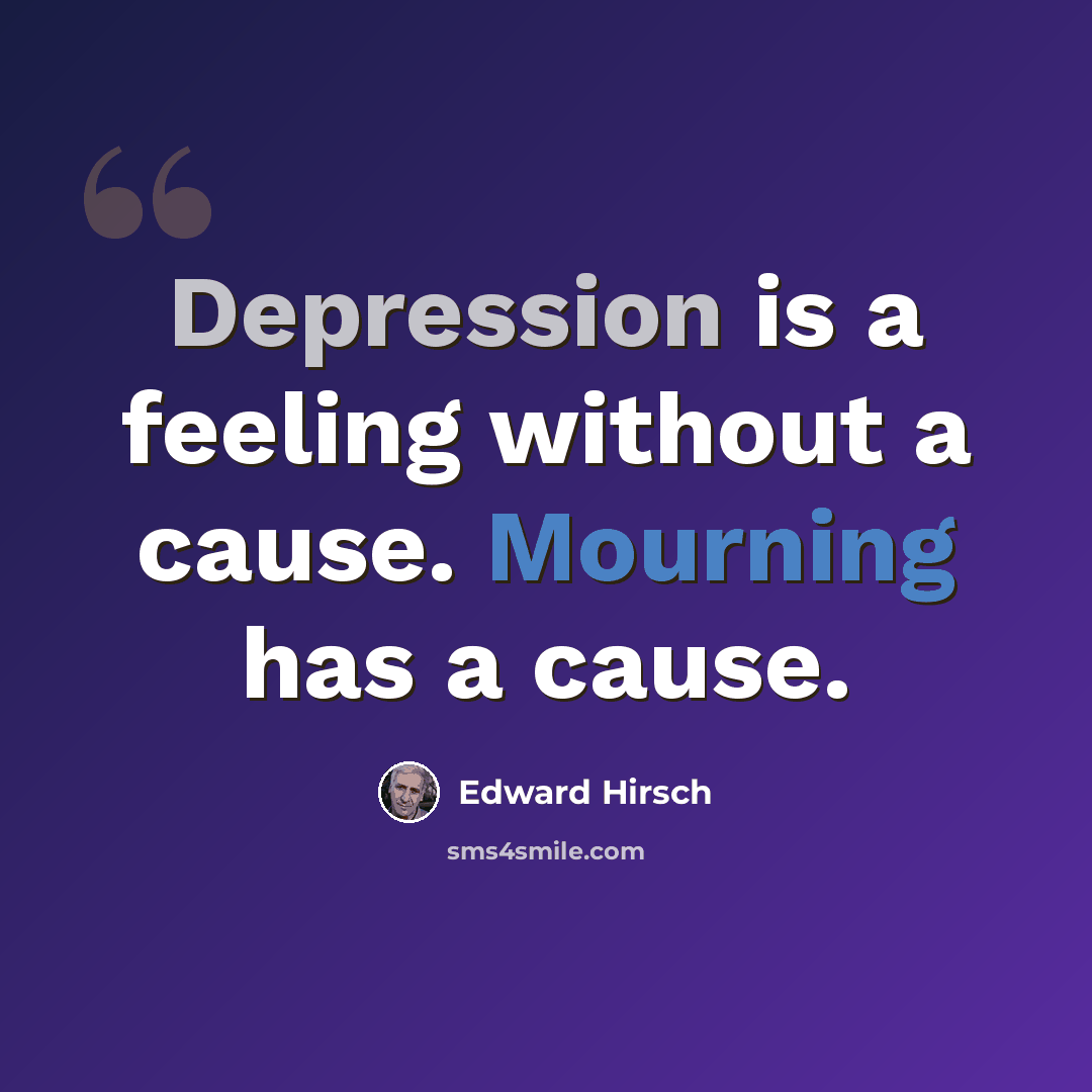 “Depression is a feeling without a cause. Mourning has a cause.” quote by Edward Hirsch