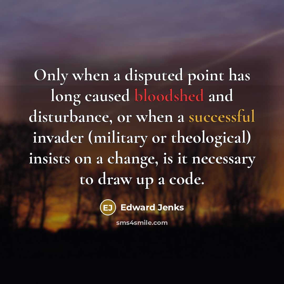 “Only when a disputed point has long caused bloodshed and disturbance, or when a successful invader (military or theological) insists on a change, is it necessary to draw up a code.” quote by Edward Jenks