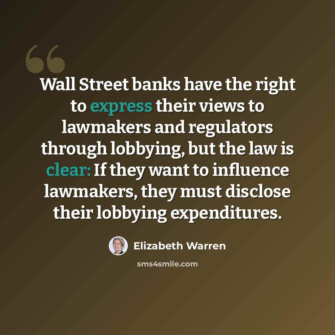 “Wall Street banks have the right to express their views to lawmakers and regulators through lobbying, but the law is clear: If they want to influence lawmakers, they must disclose their lobbying expenditures.” quote by Elizabeth Warren