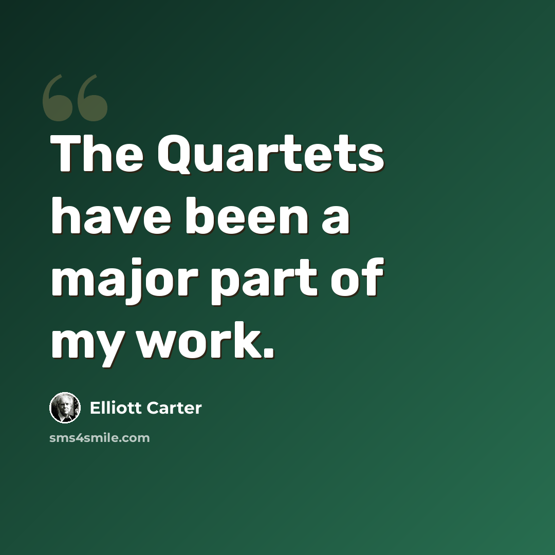 “The Quartets have been a major part of my work.” quote by Elliott Carter