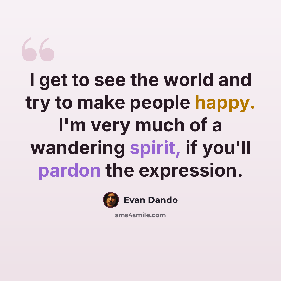 “I get to see the world and try to make people happy. I'm very much of a wandering spirit, if you'll pardon the expression.” quote by Evan Dando