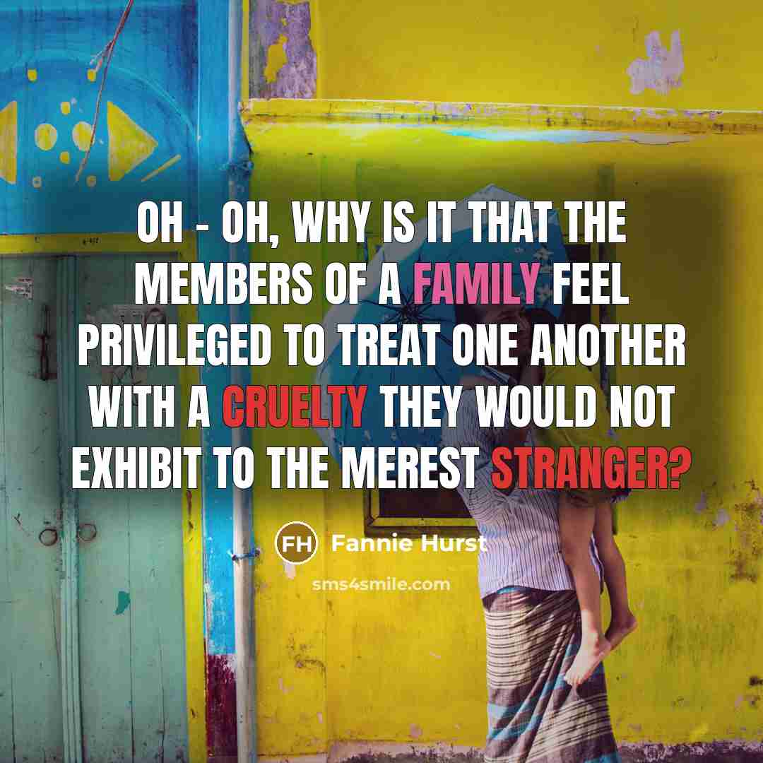 “Oh - oh, why is it that the members of a family feel privileged to treat one another with a cruelty they would not exhibit to the merest stranger?” quote by Fannie Hurst