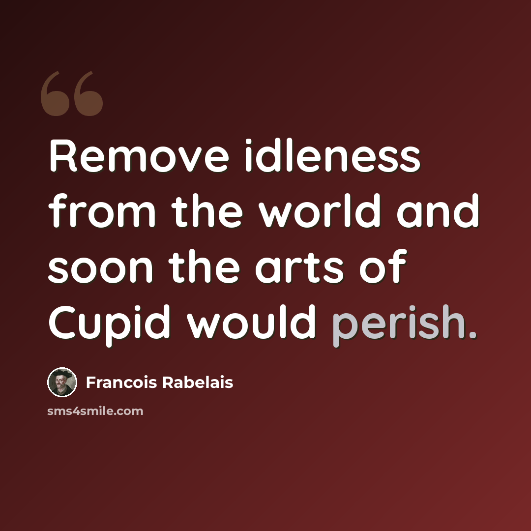 “Remove idleness from the world and soon the arts of Cupid would perish.” quote by Francois Rabelais