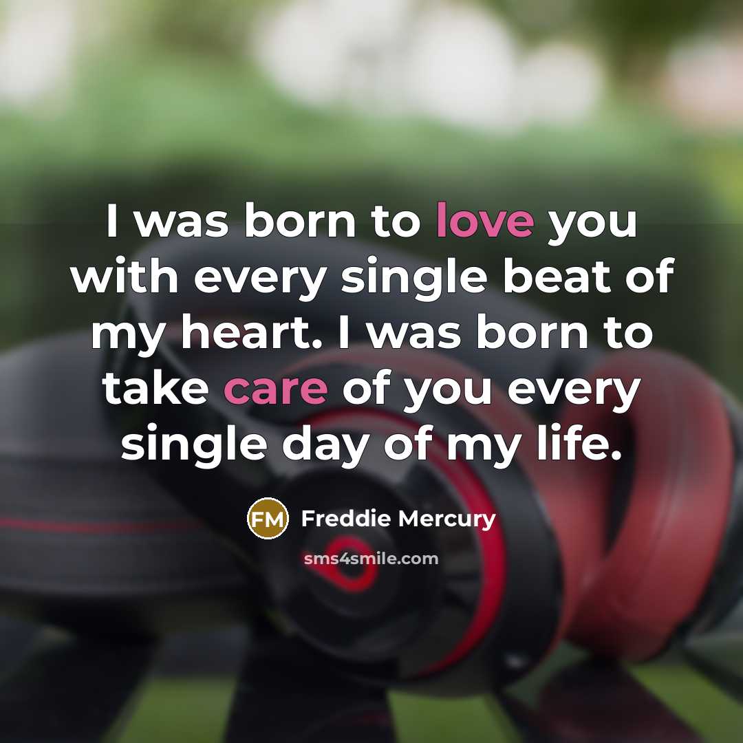 “I was born to love you with every single beat of my heart. I was born to take care of you every single day of my life.” quote by Freddie Mercury