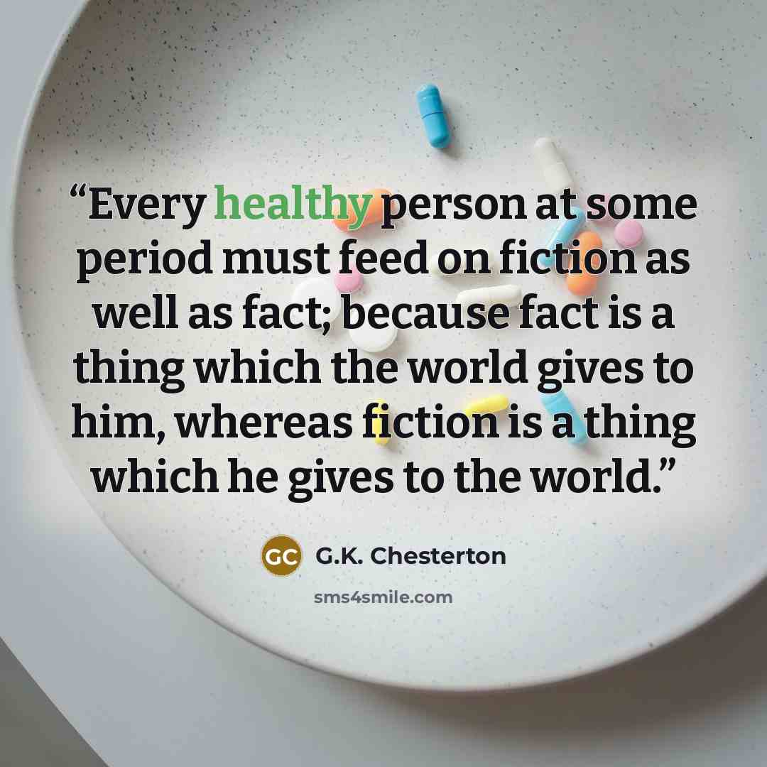 “Every healthy person at some period must feed on fiction as well as fact; because fact is a thing which the world gives to him, whereas fiction is a thing which he gives to the world.” quote by G.K. Chesterton