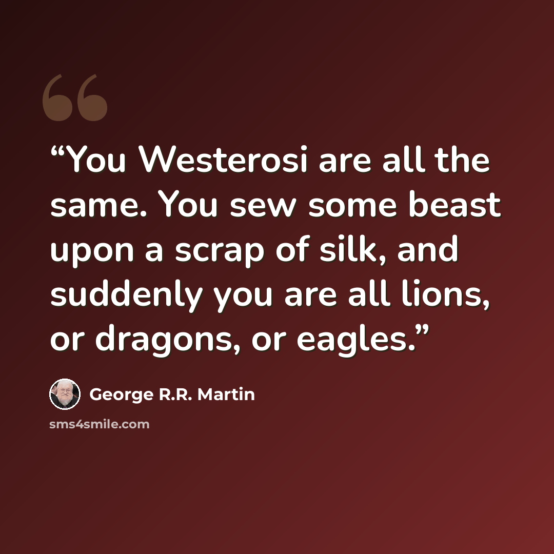 “You Westerosi are all the same. You sew some beast upon a scrap of silk, and suddenly you are all lions, or dragons, or eagles.” quote by George R.R. Martin