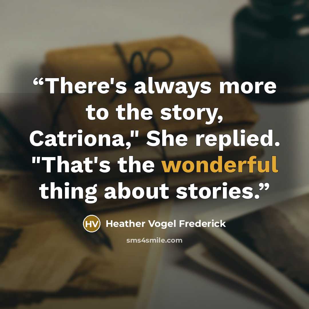 “There's always more to the story, Catriona," She replied. "That's the wonderful thing about stories.” quote by Heather Vogel Frederick