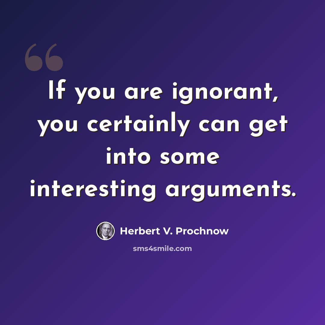 “If you are ignorant, you certainly can get into some interesting arguments.” quote by Herbert V. Prochnow