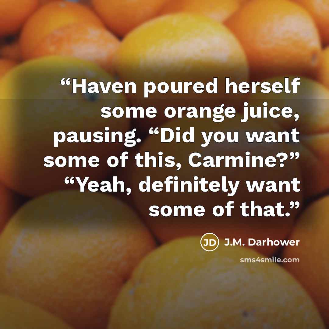 “Haven poured herself some orange juice, pausing. “Did you want some of this, Carmine?” “Yeah, definitely want some of that.” quote by J.M. Darhower
