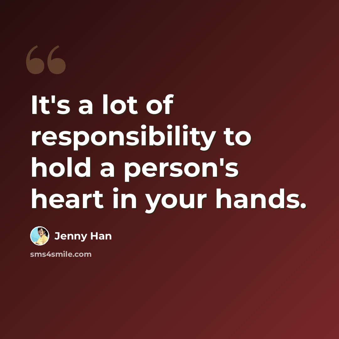 “It's a lot of responsibility to hold a person's heart in your hands.” quote by Jenny Han
