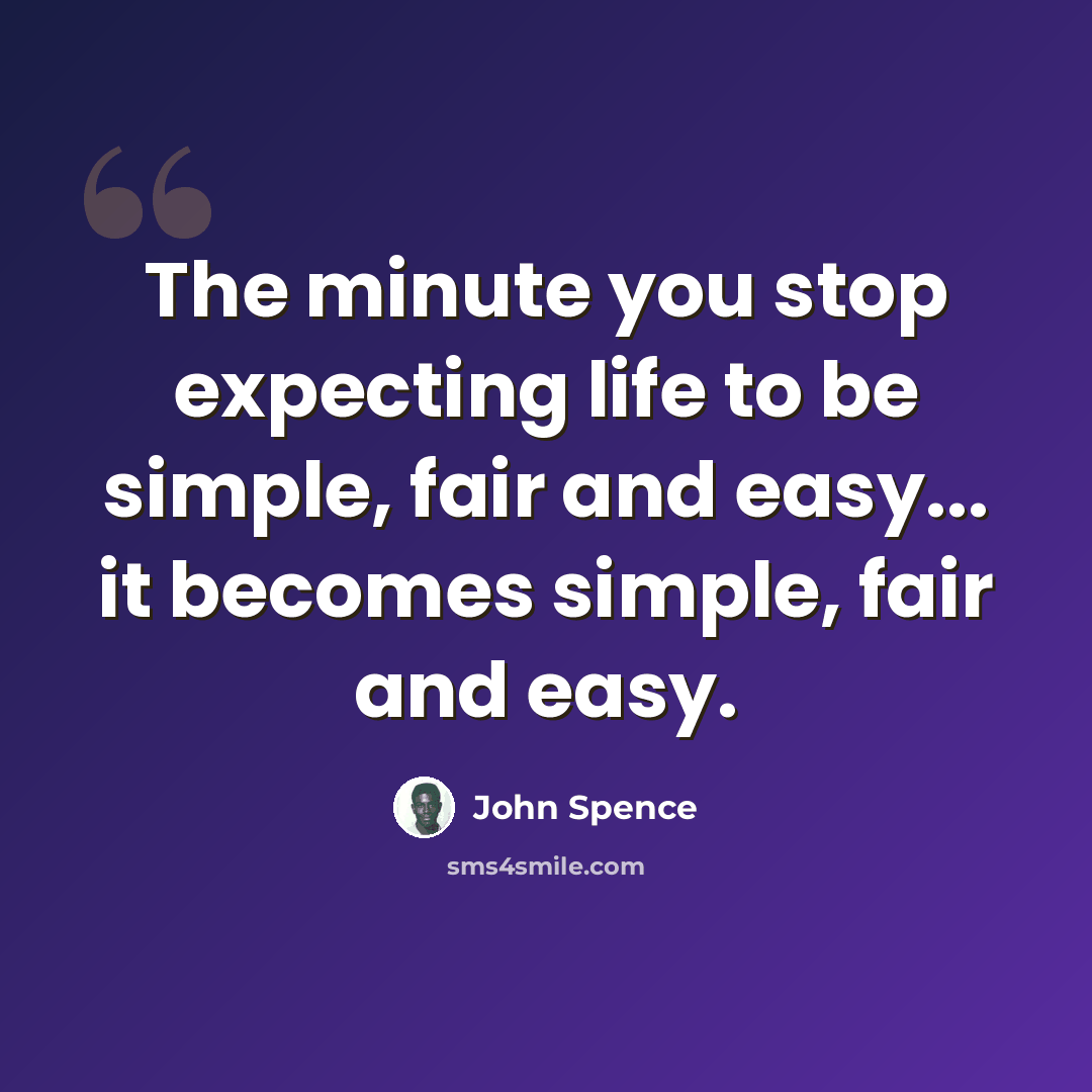 “The minute you stop expecting life to be simple, fair and easy... it becomes simple, fair and easy.” quote by John Spence
