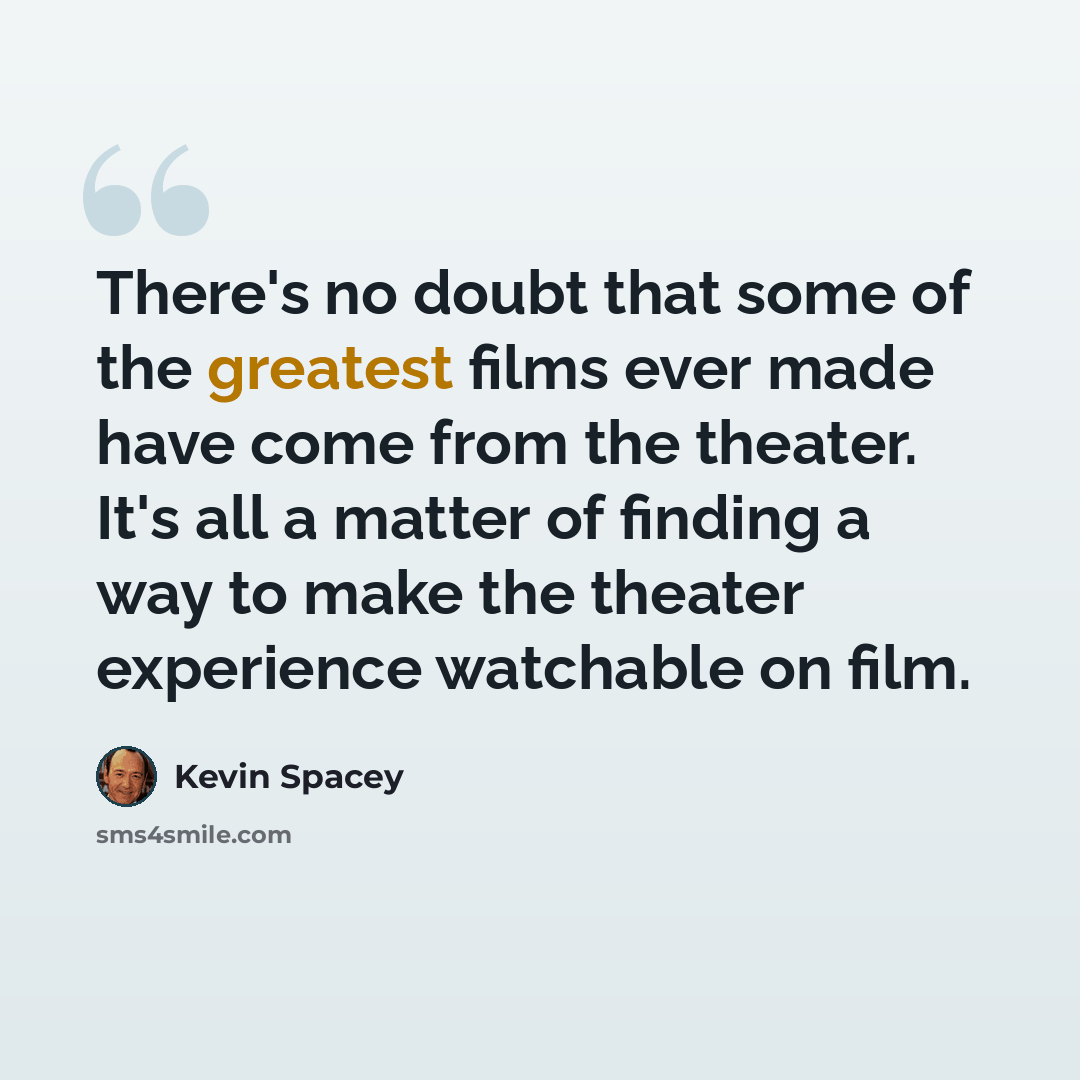 “There's no doubt that some of the greatest films ever made have come from the theater. It's all a matter of finding a way to make the theater experience watchable on film.” quote by Kevin Spacey