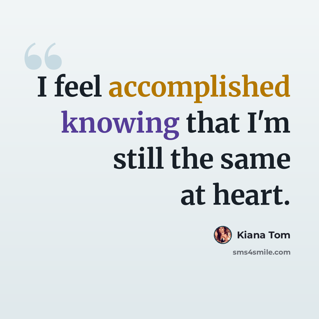“I feel accomplished knowing that I'm still the same at heart.” quote by Kiana Tom